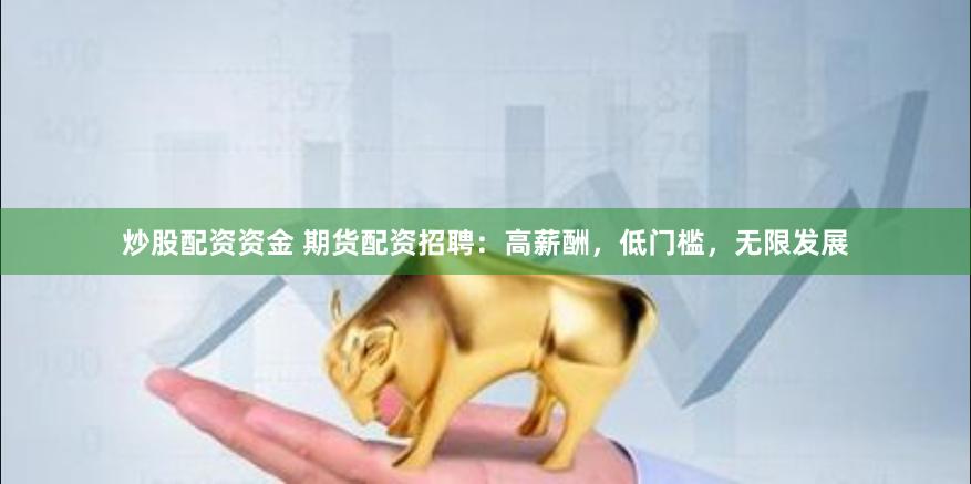炒股配资资金 期货配资招聘：高薪酬，低门槛，无限发展