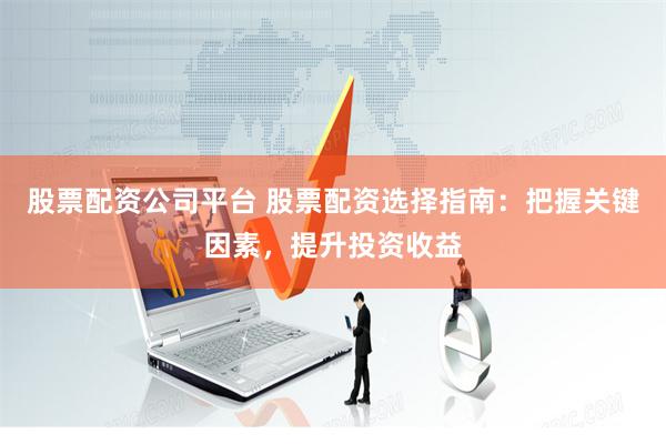 股票配资公司平台 股票配资选择指南：把握关键因素，提升投资收益