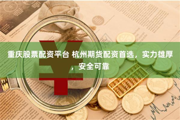 重庆股票配资平台 杭州期货配资首选，实力雄厚，安全可靠
