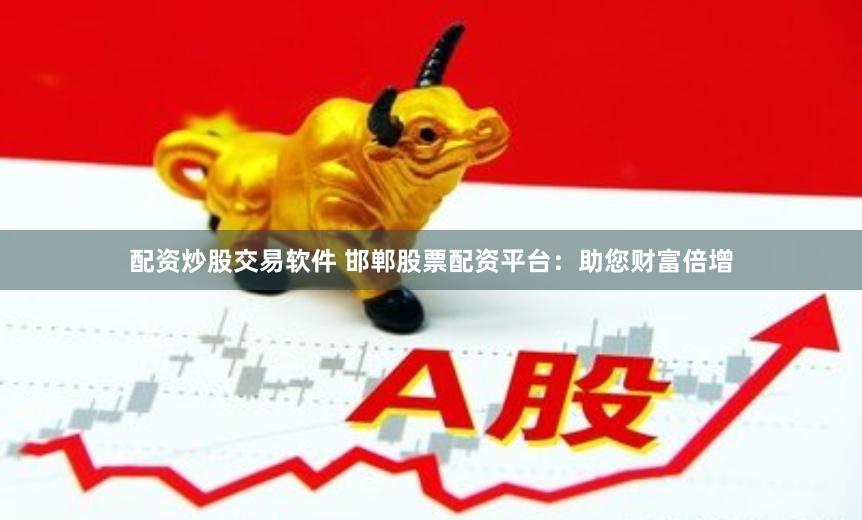 配资炒股交易软件 邯郸股票配资平台：助您财富倍增