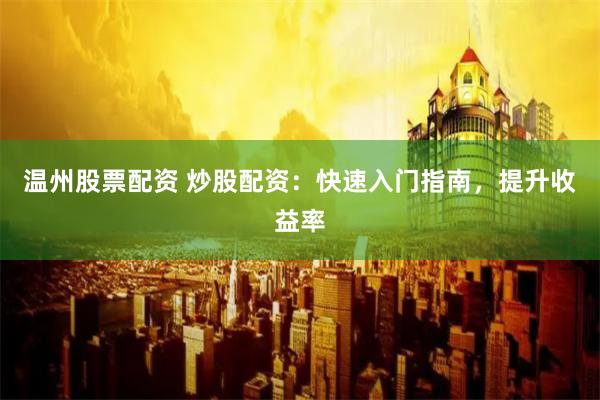 温州股票配资 炒股配资：快速入门指南，提升收益率