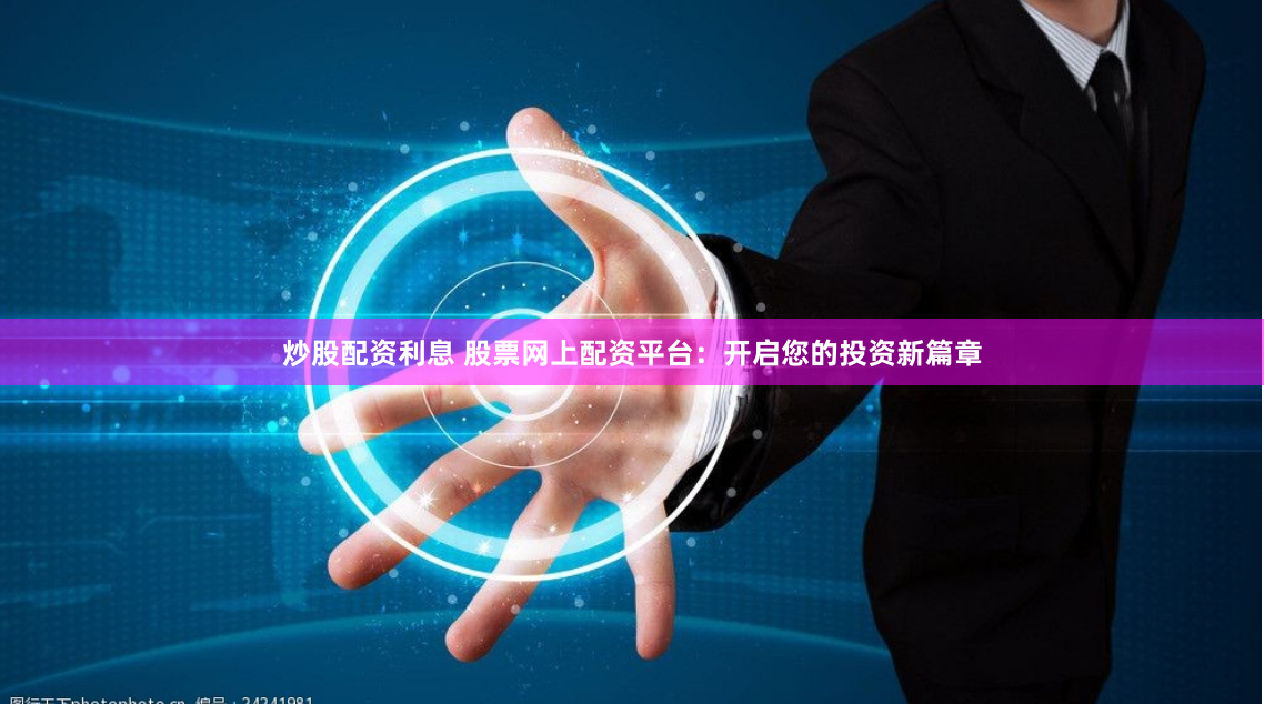 炒股配资利息 股票网上配资平台：开启您的投资新篇章