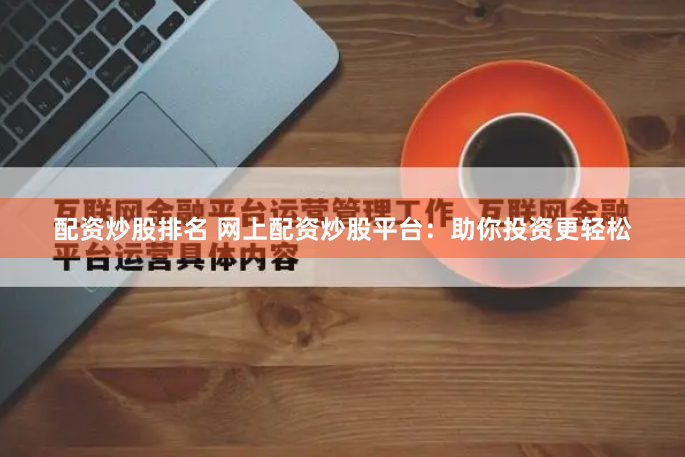 配资炒股排名 网上配资炒股平台：助你投资更轻松