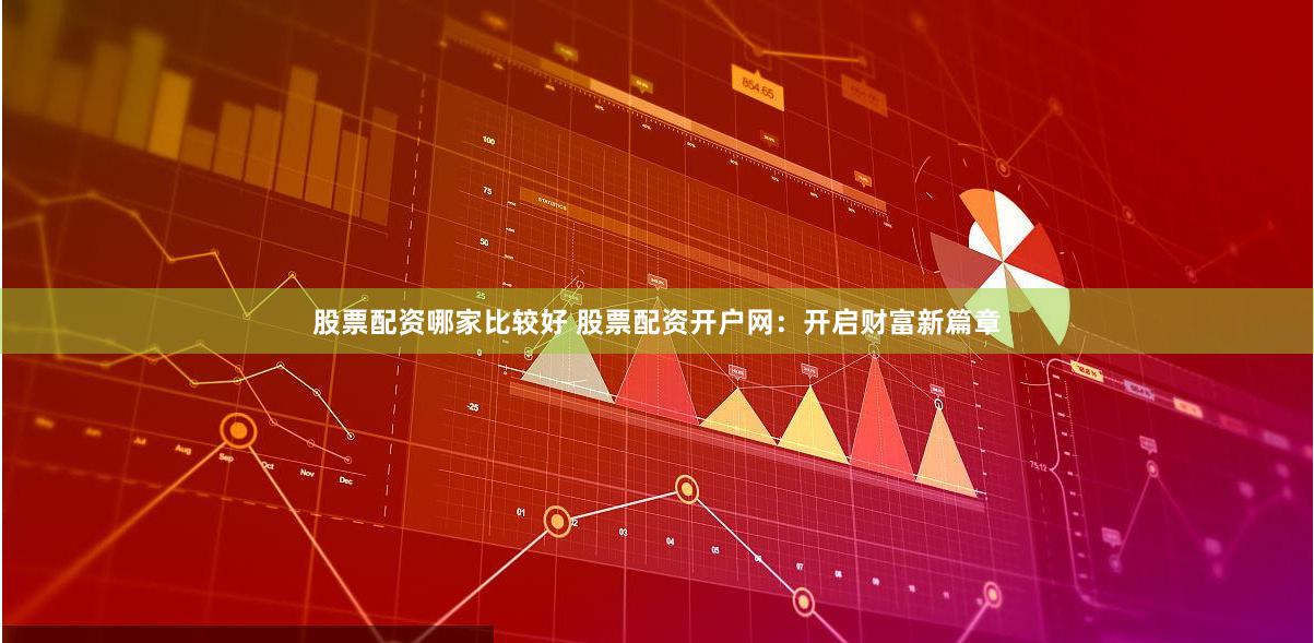 股票配资哪家比较好 股票配资开户网：开启财富新篇章