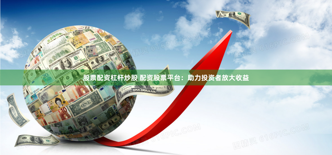 股票配资杠杆炒股 配资股票平台：助力投资者放大收益