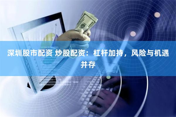 深圳股市配资 炒股配资：杠杆加持，风险与机遇并存