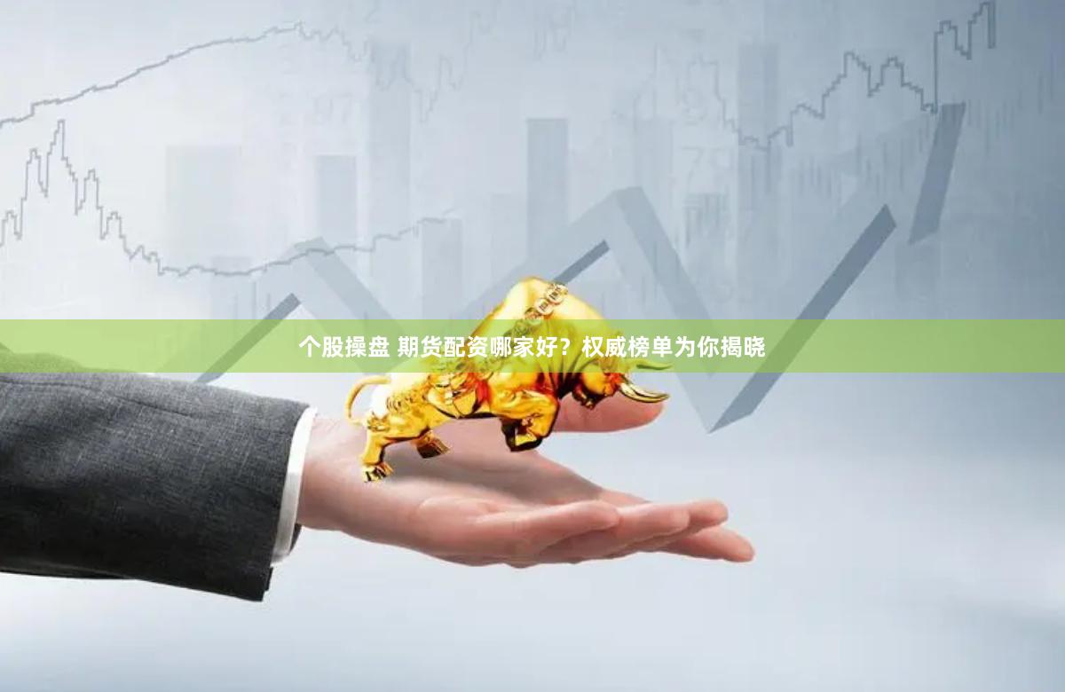 个股操盘 期货配资哪家好？权威榜单为你揭晓