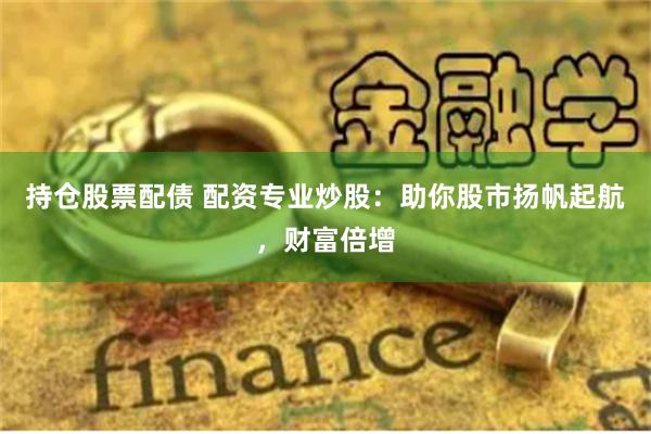 持仓股票配债 配资专业炒股：助你股市扬帆起航，财富倍增