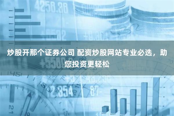 炒股开那个证券公司 配资炒股网站专业必选，助您投资更轻松