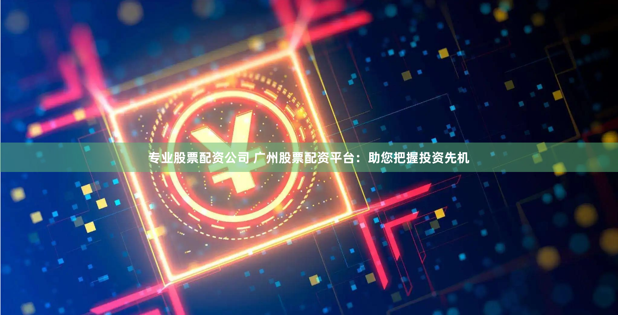 专业股票配资公司 广州股票配资平台：助您把握投资先机