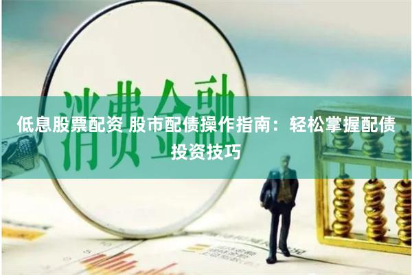 低息股票配资 股市配债操作指南：轻松掌握配债投资技巧