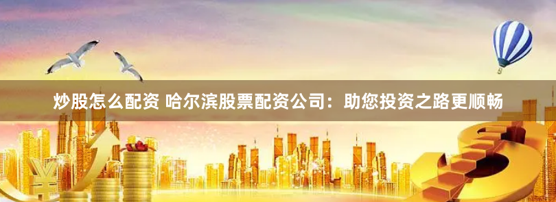 炒股怎么配资 哈尔滨股票配资公司：助您投资之路更顺畅