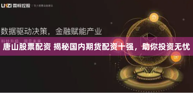 唐山股票配资 揭秘国内期货配资十强，助你投资无忧