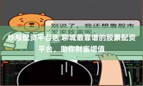 炒股配资平台选 聊城最靠谱的股票配资平台，助你财富增值