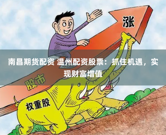 南昌期货配资 温州配资股票：抓住机遇，实现财富增值