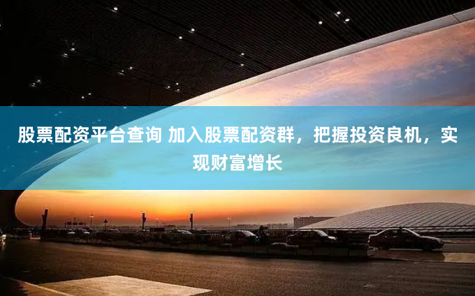 股票配资平台查询 加入股票配资群，把握投资良机，实现财富增长