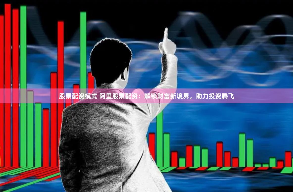 股票配资模式 阿里股票配资：解锁财富新境界，助力投资腾飞