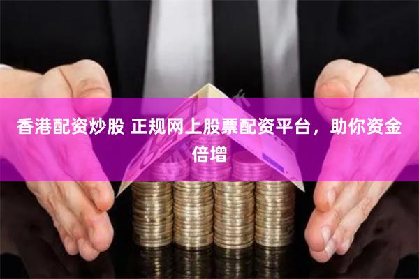 香港配资炒股 正规网上股票配资平台，助你资金倍增