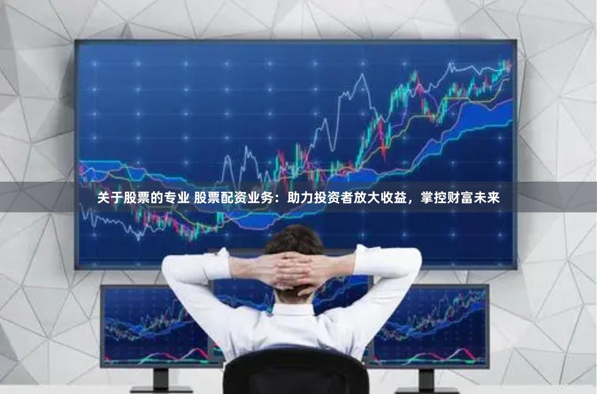 关于股票的专业 股票配资业务：助力投资者放大收益，掌控财富未来