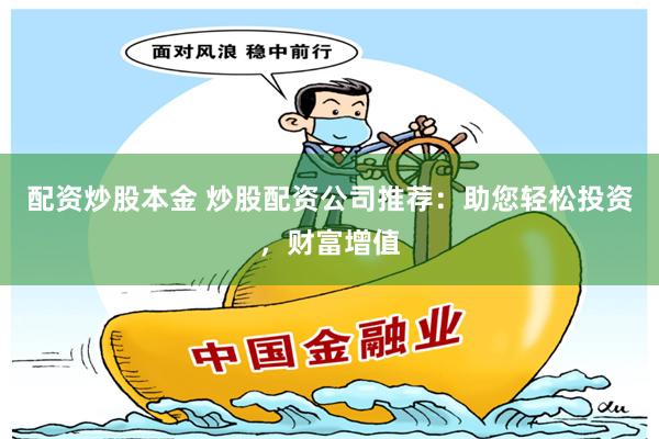 配资炒股本金 炒股配资公司推荐：助您轻松投资，财富增值