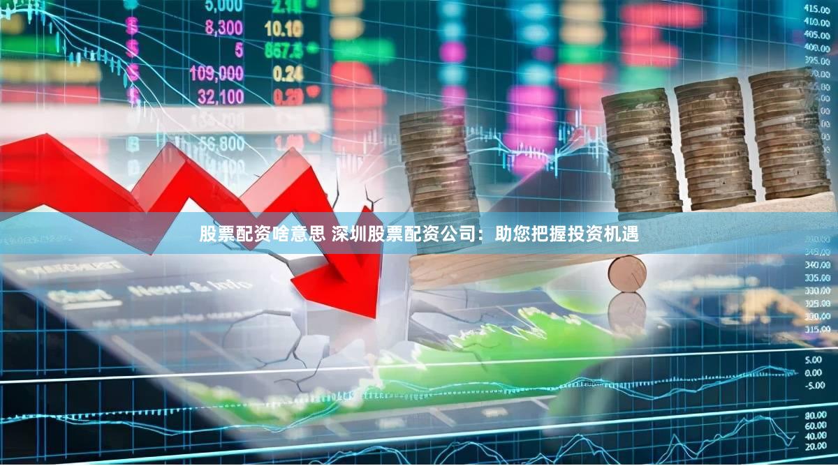 股票配资啥意思 深圳股票配资公司：助您把握投资机遇