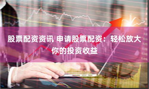 股票配资资讯 申请股票配资：轻松放大你的投资收益