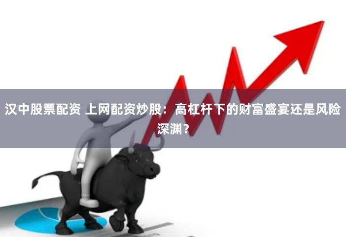 汉中股票配资 上网配资炒股：高杠杆下的财富盛宴还是风险深渊？