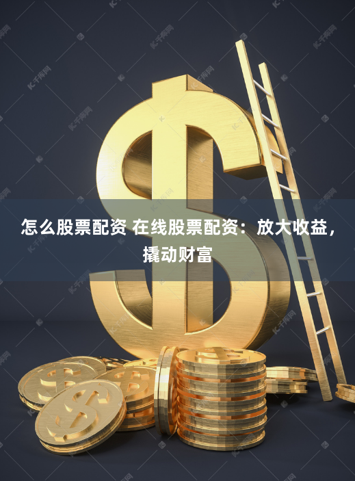 怎么股票配资 在线股票配资：放大收益，撬动财富