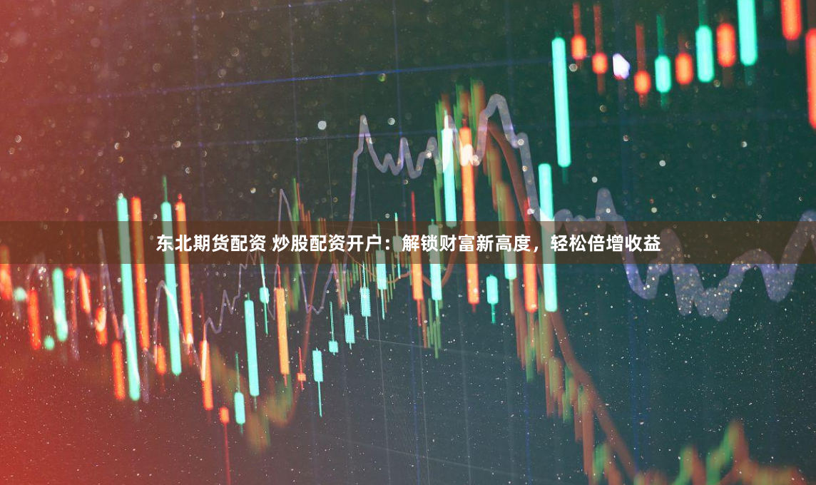 东北期货配资 炒股配资开户：解锁财富新高度，轻松倍增收益