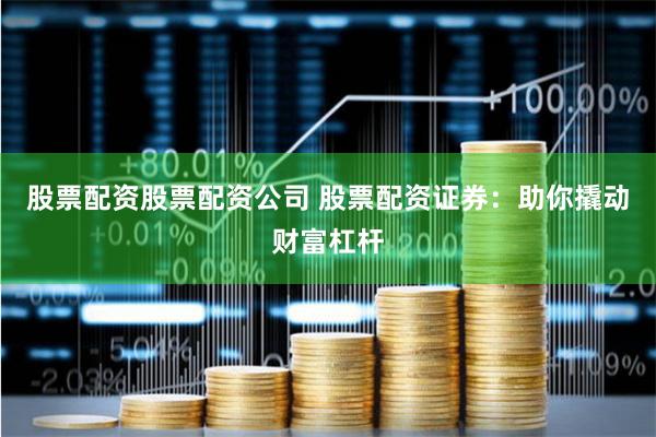 股票配资股票配资公司 股票配资证券：助你撬动财富杠杆
