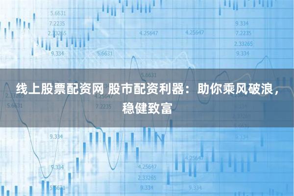 线上股票配资网 股市配资利器：助你乘风破浪，稳健致富