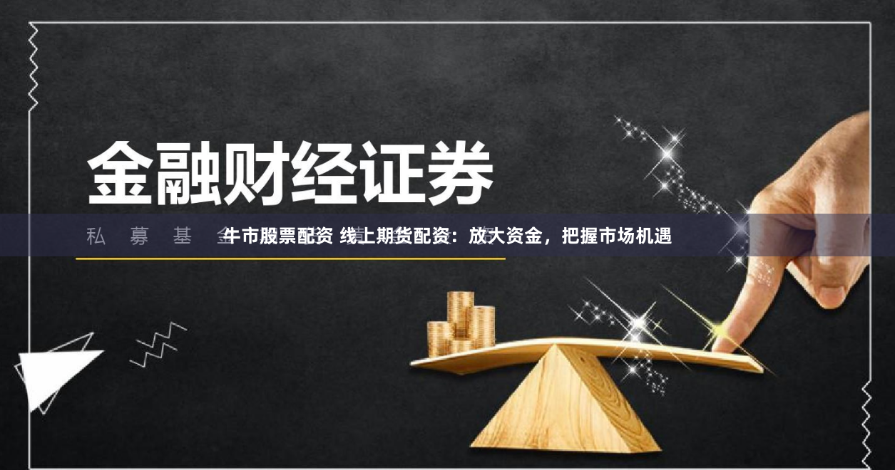 牛市股票配资 线上期货配资：放大资金，把握市场机遇