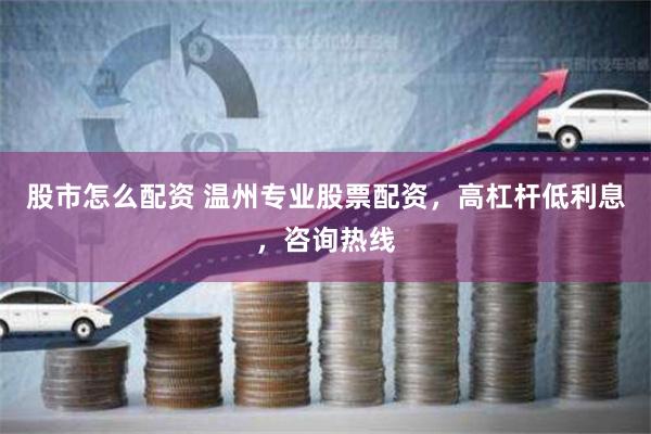 股市怎么配资 温州专业股票配资，高杠杆低利息，咨询热线