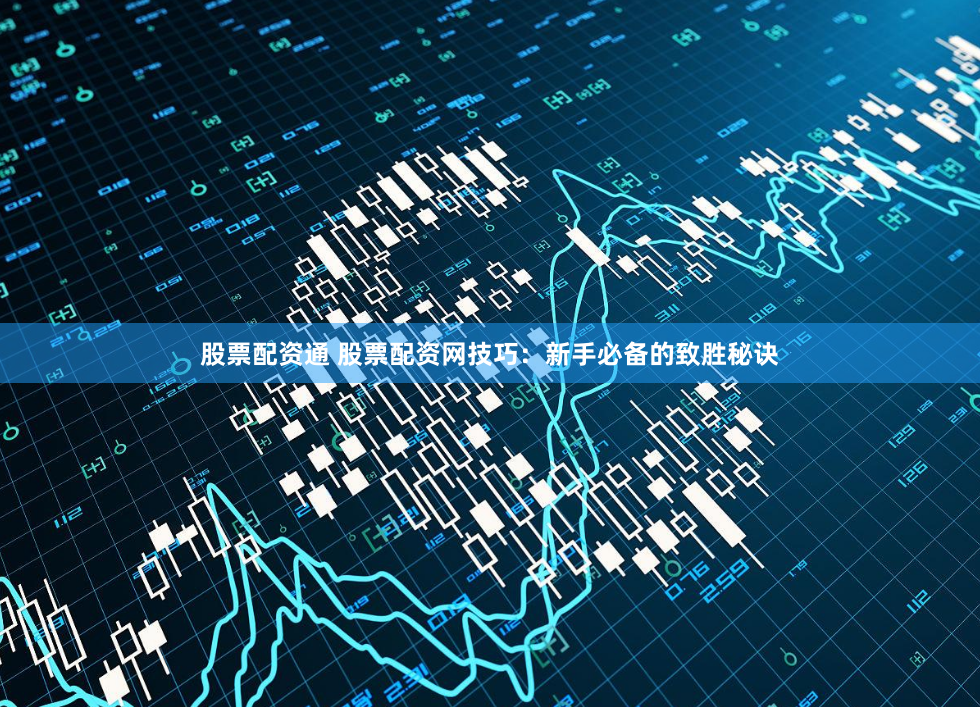 股票配资通 股票配资网技巧：新手必备的致胜秘诀