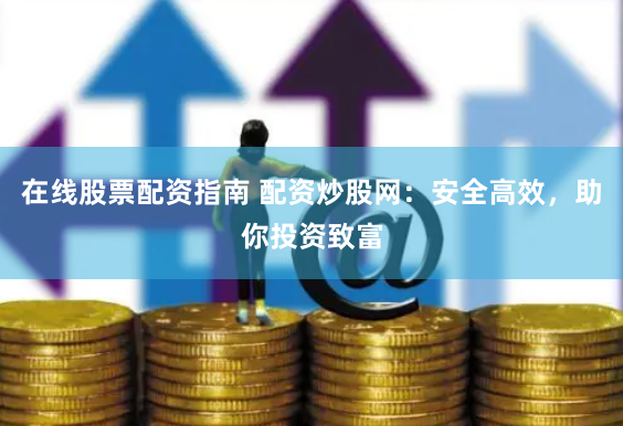 在线股票配资指南 配资炒股网：安全高效，助你投资致富