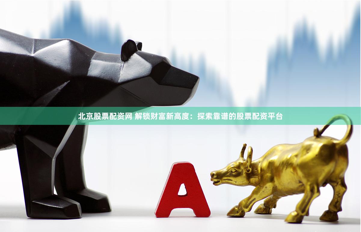 北京股票配资网 解锁财富新高度：探索靠谱的股票配资平台