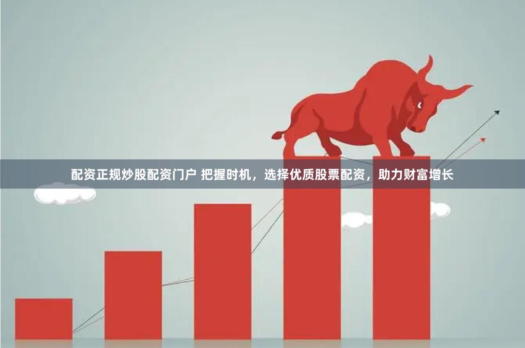 配资正规炒股配资门户 把握时机，选择优质股票配资，助力财富增长