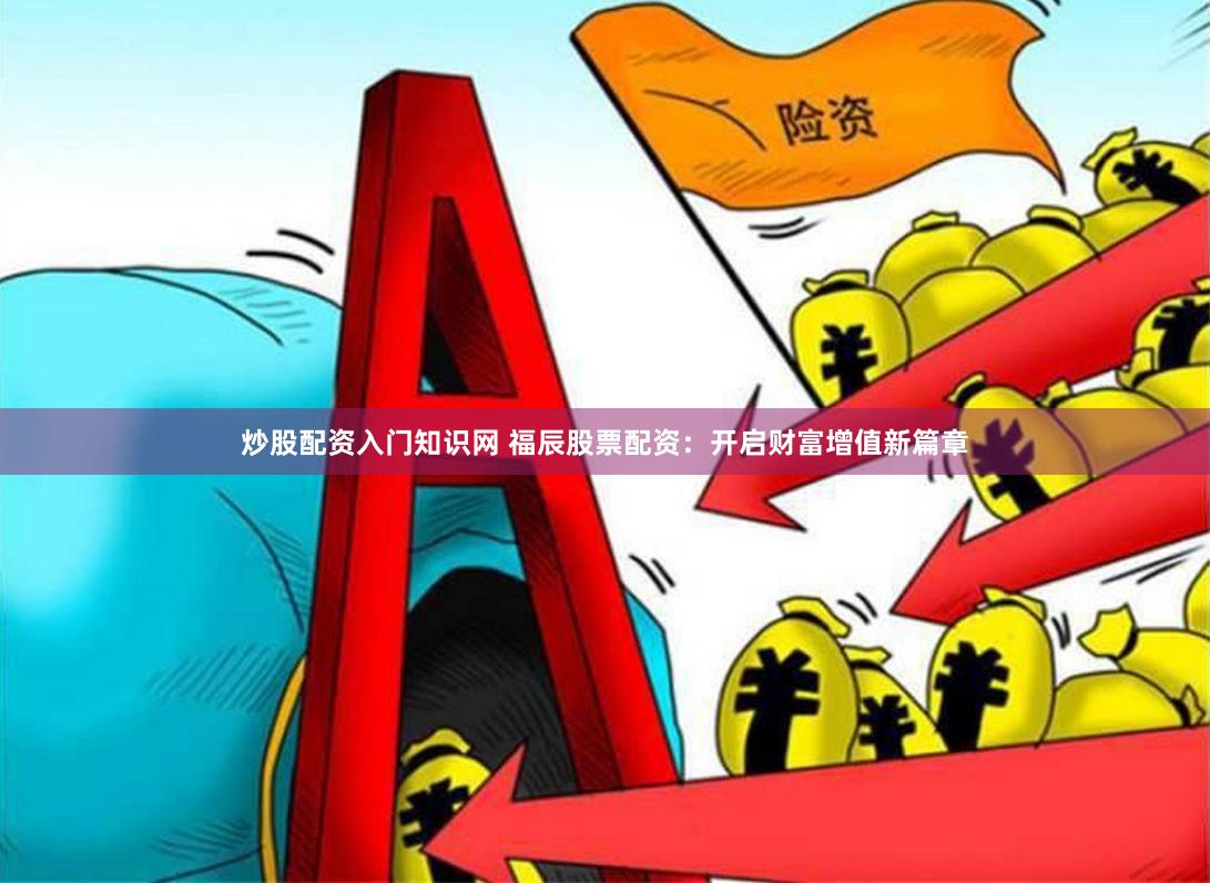 炒股配资入门知识网 福辰股票配资：开启财富增值新篇章