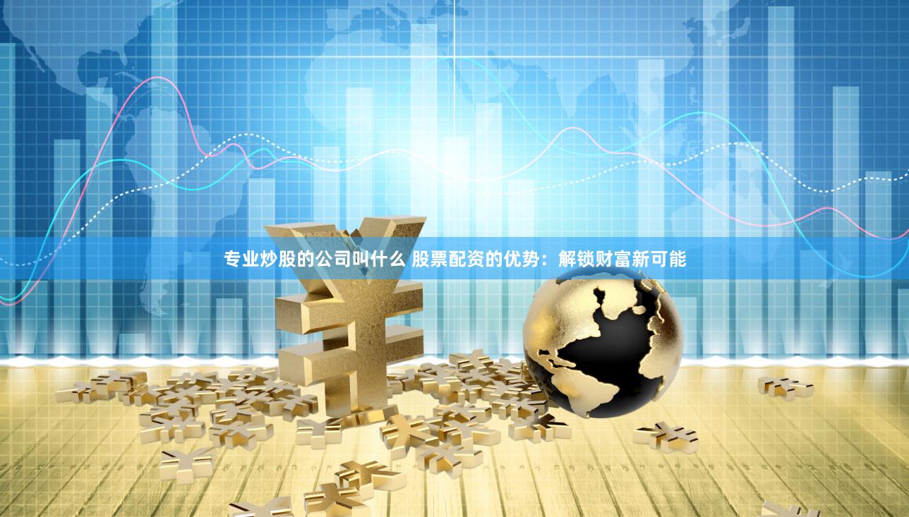 专业炒股的公司叫什么 股票配资的优势：解锁财富新可能