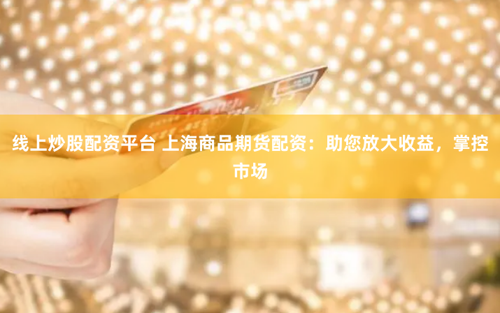 线上炒股配资平台 上海商品期货配资：助您放大收益，掌控市场