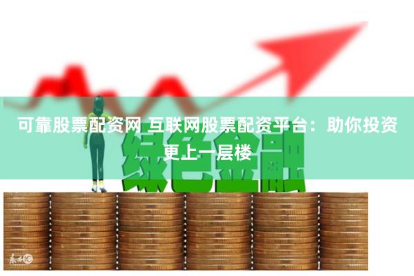 可靠股票配资网 互联网股票配资平台：助你投资更上一层楼
