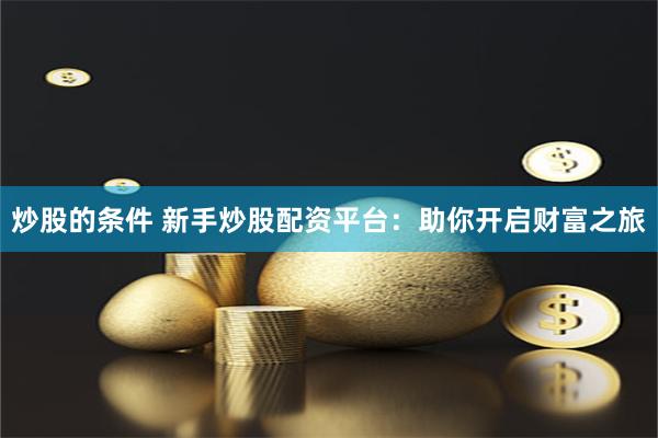 炒股的条件 新手炒股配资平台：助你开启财富之旅