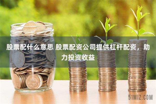 股票配什么意思 股票配资公司提供杠杆配资,助力投资收益