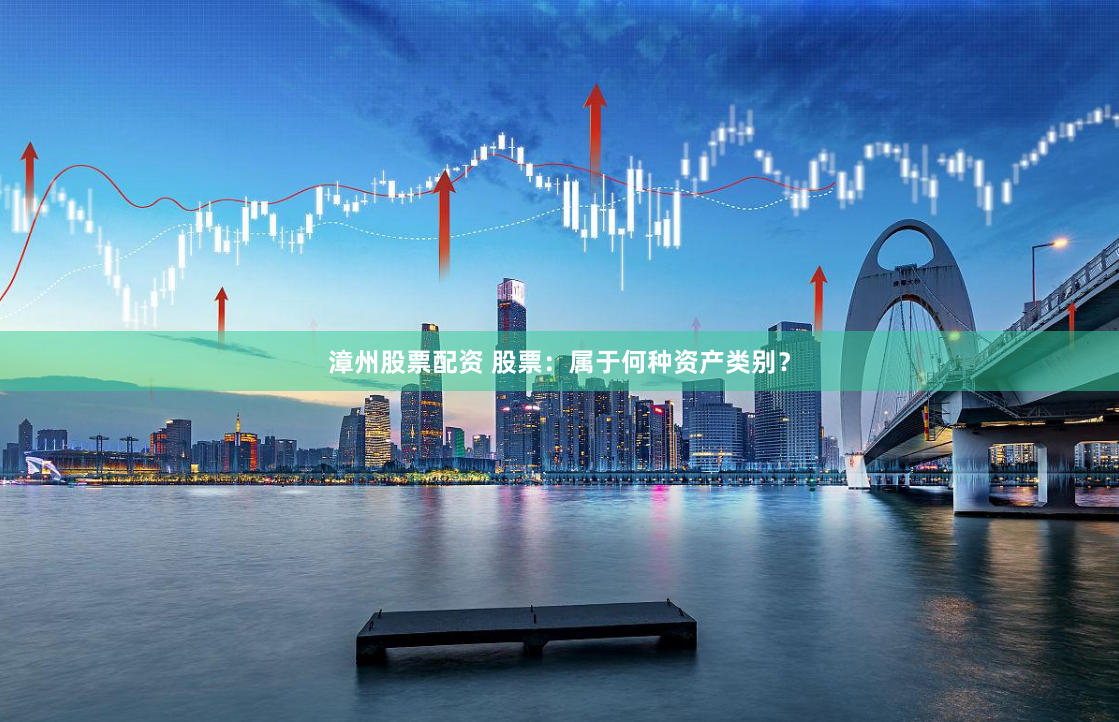 漳州股票配资 股票:属于何种资产类别?