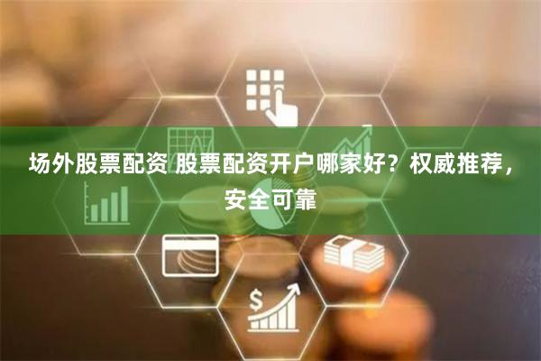 场外股票配资 股票配资开户哪家好？权威推荐，安全可靠