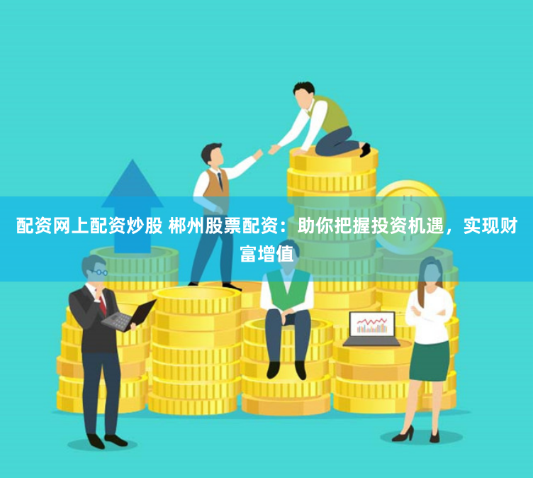 配资网上配资炒股 郴州股票配资：助你把握投资机遇，实现财富增值