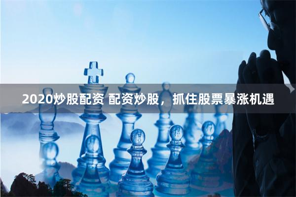 2020炒股配资 配资炒股，抓住股票暴涨机遇