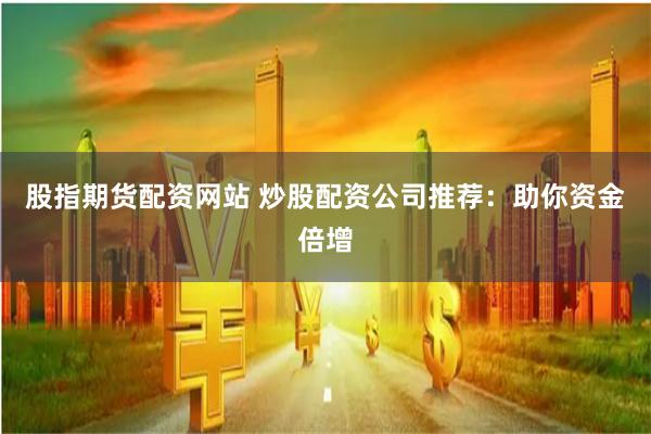 股指期货配资网站 炒股配资公司推荐：助你资金倍增