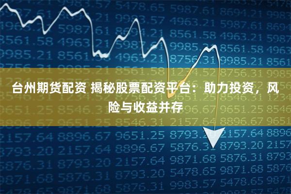 台州期货配资 揭秘股票配资平台：助力投资，风险与收益并存