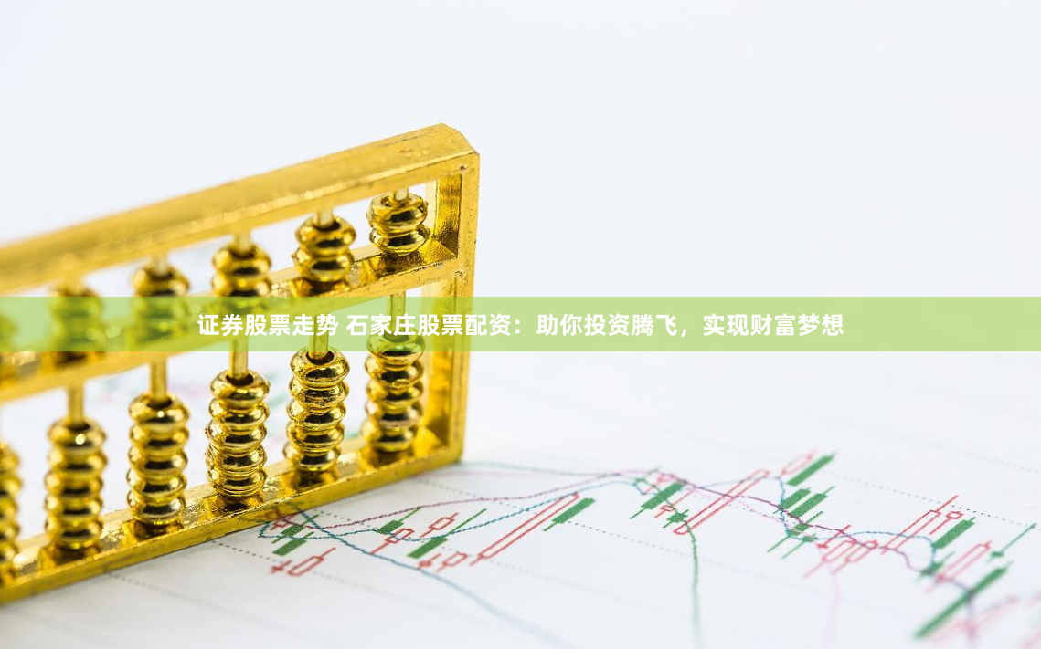 证券股票走势 石家庄股票配资：助你投资腾飞，实现财富梦想